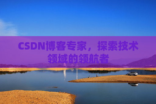 CSDN博客专家，探索技术领域的领航者